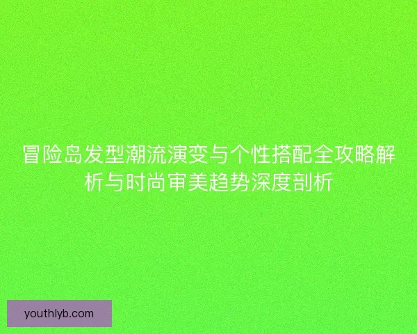 冒险岛发型潮流演变与个性搭配全攻略解析与时尚审美趋势深度剖析