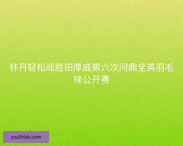 林丹轻松战胜田厚威第六次问鼎全英羽毛球公开赛 林丹轻松战胜田厚威第六次问鼎全英羽毛球公开赛