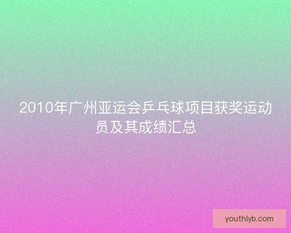 2010年广州亚运会乒乓球项目获奖运动员及其成绩汇总 2010年广州亚运会乒乓球项目获奖运动员及其成绩汇总