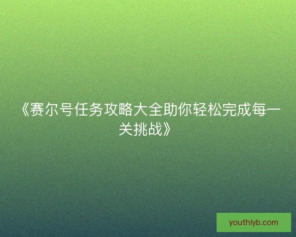 《赛尔号任务攻略大全助你轻松完成每一关挑战》 《赛尔号任务攻略大全助你轻松完成每一关挑战》