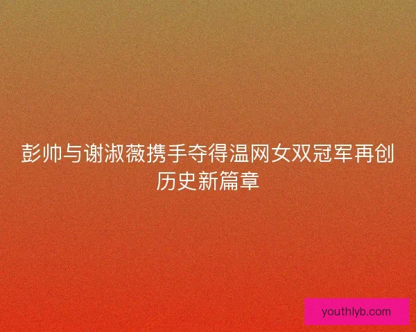 彭帅与谢淑薇携手夺得温网女双冠军再创历史新篇章