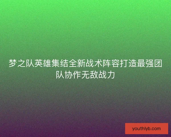 梦之队英雄集结全新战术阵容打造最强团队协作无敌战力 梦之队英雄集结全新战术阵容打造最强团队协作无敌战力