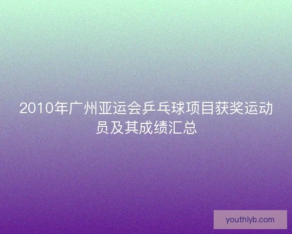 2010年广州亚运会乒乓球项目获奖运动员及其成绩汇总