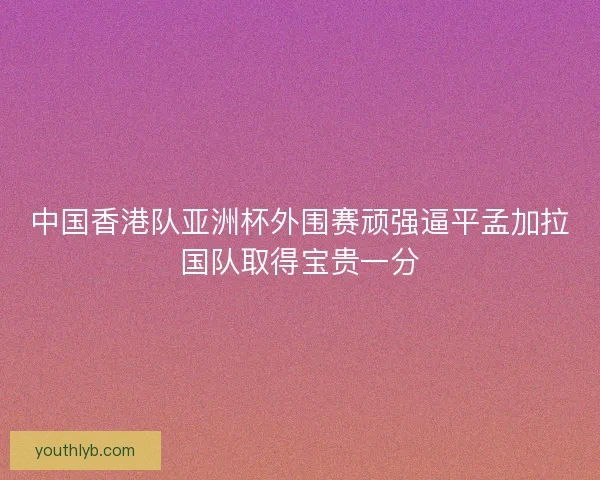 中国香港队亚洲杯外围赛顽强逼平孟加拉国队取得宝贵一分
