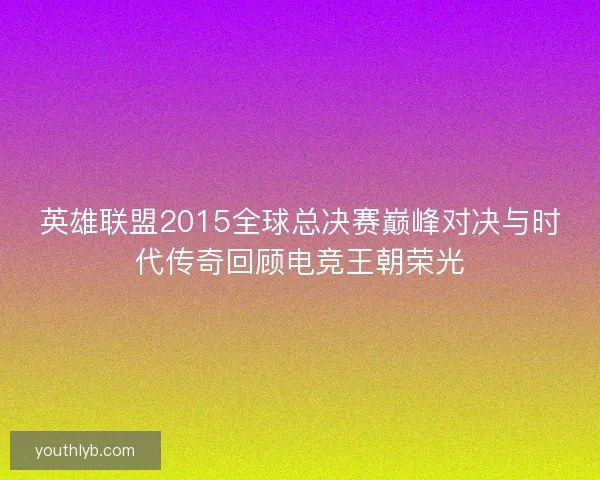 英雄联盟2015全球总决赛巅峰对决与时代传奇回顾电竞王朝荣光 英雄联盟2015全球总决赛巅峰对决与时代传奇回顾电竞王朝荣光