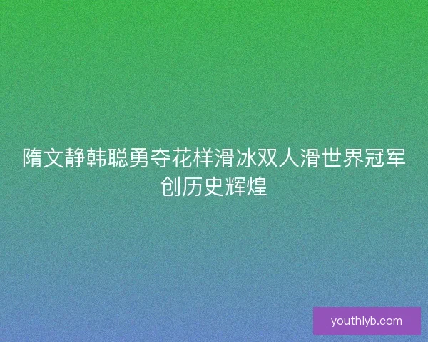 隋文静韩聪勇夺花样滑冰双人滑世界冠军创历史辉煌
