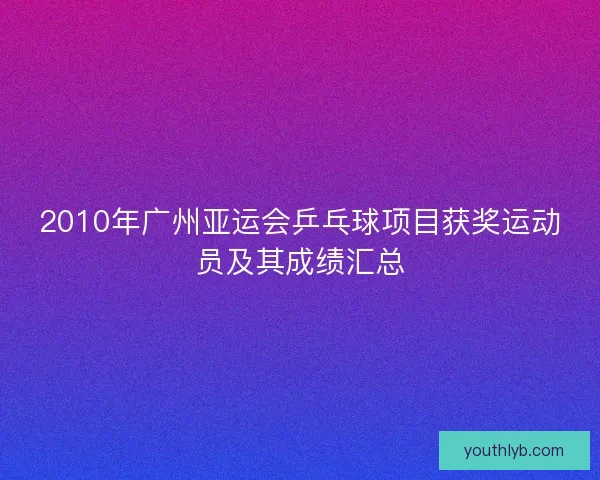2010年广州亚运会乒乓球项目获奖运动员及其成绩汇总