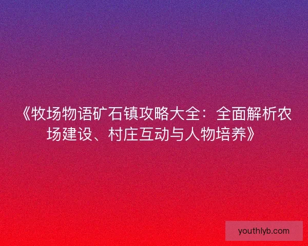《牧场物语矿石镇攻略大全:全面解析农场建设、村庄互动与人物培养》 《牧场物语矿石镇攻略大全:全面解析农场建设、村庄互动与人物培养》