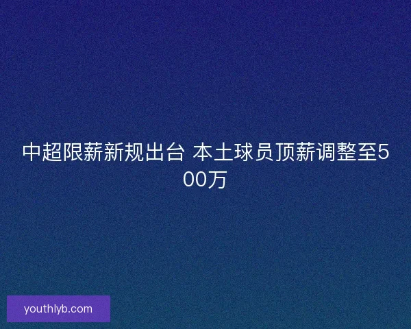 中超限薪新规出台 本土球员顶薪调整至500万