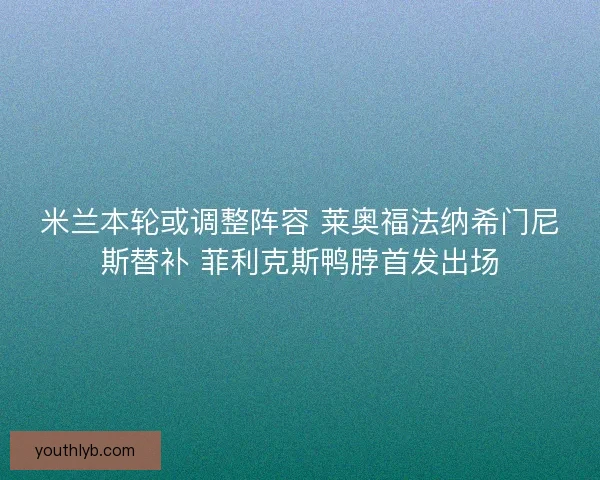 米兰本轮或调整阵容 莱奥福法纳希门尼斯替补 菲利克斯鸭脖首发出场
