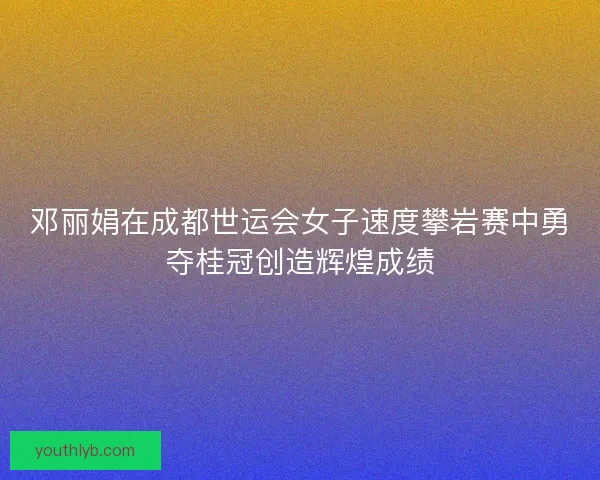 邓丽娟在成都世运会女子速度攀岩赛中勇夺桂冠创造辉煌成绩