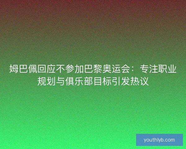 姆巴佩回应不参加巴黎奥运会：专注职业规划与俱乐部目标引发热议