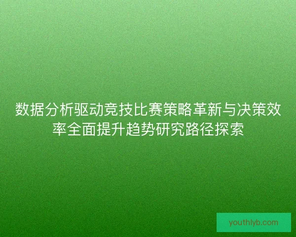 数据分析驱动竞技比赛策略革新与决策效率全面提升趋势研究路径探索 数据分析驱动竞技比赛策略革新与决策效率全面提升趋势研究路径探索